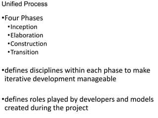 Unified Process
•Four Phases
•Inception
•Elaboration
•Construction
•Transition
•defines disciplines within each phase to make
iterative development manageable
•defines roles played by developers and models
created during the project
 