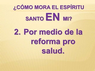 ¿CÓMO MORA EL ESPÍRITU
SANTO EN MI?
2. Por medio de la
reforma pro
salud.
 
