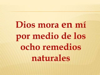 Dios mora en mí
por medio de los
ocho remedios
naturales
 