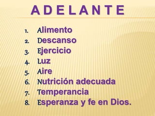 A D E L A N T E
1. Alimento
2. Descanso
3. Ejercicio
4. Luz
5. Aire
6. Nutrición adecuada
7. Temperancia
8. Esperanza y fe en Dios.
 