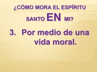 ¿CÓMO MORA EL ESPÍRITU
SANTO EN MI?
3. Por medio de una
vida moral.
 