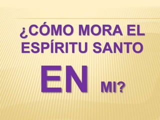 ¿CÓMO MORA EL
ESPÍRITU SANTO
EN MI?
 