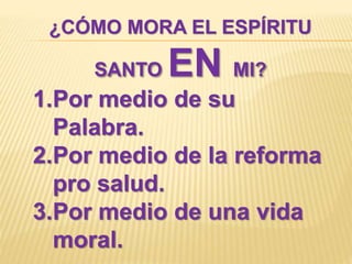 ¿CÓMO MORA EL ESPÍRITU
SANTO EN MI?
1.Por medio de su
Palabra.
2.Por medio de la reforma
pro salud.
3.Por medio de una vida
moral.
 