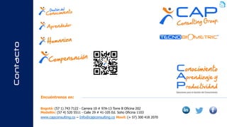 Contacto
Bogotá: (57 1) 743 7122 - Carrera 10 # 97A-13 Torre B Oficina 202
Medellín: (57 4) 520 5511 - Calle 29 # 41-105 Ed. Soho Oficina 1103
www.capconsulting.co – Info@capconsulting.co Movil: (+ 57) 300 418 2070
Encuéntrenos en:
 