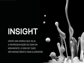 insight
CRIAR UMA MARCA QUE SEJA
A REPRESENTAÇÃO DO SOM EM
MOVIMENTO. O SOM DE TUDO.
SER MENOS ÓBVIO E MAIS ELEMENTAR.
 