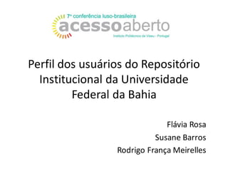Perfil	dos	usuários	do	Repositório	
Institucional	da	Universidade	
Federal	da	Bahia	
Flávia	Rosa
Susane	Barros
Rodrigo	França	Meirelles
 