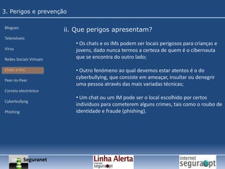 3. Perigos e prevençãoBloguesTelemóveisVírusRedes Sociais VirtuaisChats e ImsPeer-to-PeerCorreio electrónicoCyberbullyngPhishingii. Que perigos apresentam? SPAM, phishing ou outros;