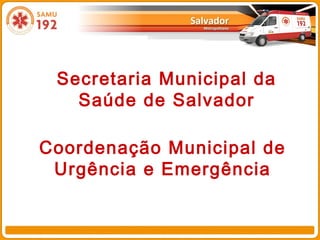 Secretaria Municipal da
Saúde de Salvador
Coordenação Municipal de
Urgência e Emergência
 