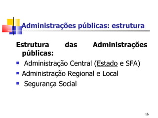 Administrações públicas: estrutura Estrutura das Administrações públicas: Administração Central ( Estado  e SFA) Administração Regional e Local Segurança Social 