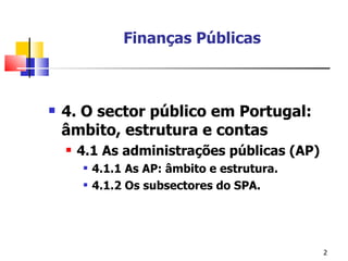 Finanças Públicas 4. O sector público em Portugal: âmbito, estrutura e contas 4.1 As administrações públicas (AP) 4.1.1 As AP: âmbito e estrutura. 4.1.2 Os subsectores do SPA. 