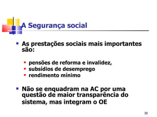A Segurança social As prestações sociais mais importantes são: pensões de reforma e invalidez, subsídios de desemprego rendimento mínimo Não se enquadram na AC por uma questão de maior transparência do sistema, mas integram o OE   