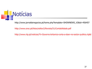Notícias http://www.jornaldenegocios.pt/home.php?template=SHOWNEWS_V2&id=456457 http://www.oroc.pt/fotos/editor2/Revista/51/Contabilidade.pdf http://www.rtp.pt/noticias/?t=Governo-britanico-corta-a-doer-no-sector-publico.rtp&headline=20&visual=9&article=357790&tm=7 