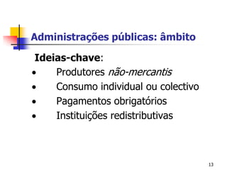 13Administrações públicas: âmbito Ideias-chave:·        Produtores não-mercantis·        Consumo individual ou colectivo ·        Pagamentos obrigatórios ·        Instituições redistributivas 