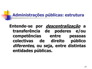 17Administrações públicas: estruturaEntende-se por descentralização a transferência de poderes e/ou competências entre pessoas colectivas de direito público diferentes, ou seja, entre distintas entidades públicas. 