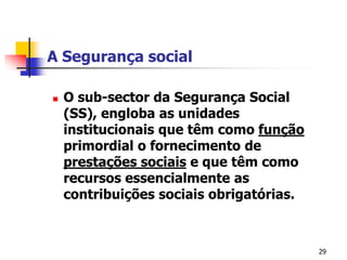 29A Segurança socialO sub-sector da Segurança Social (SS), engloba as unidades institucionais que têm como função primordial o fornecimento de prestações sociais e que têm como recursos essencialmente as contribuições sociais obrigatórias. 
