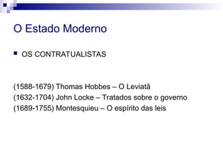 O Estado Moderno
 OS CONTRATUALISTAS
(1588-1679) Thomas Hobbes – O Leviatã
(1632-1704) John Locke – Tratados sobre o governo
(1689-1755) Montesquieu – O espírito das leis
 