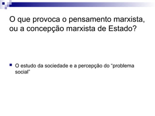 O que provoca o pensamento marxista,
ou a concepção marxista de Estado?
 O estudo da sociedade e a percepção do “problema
social”
 