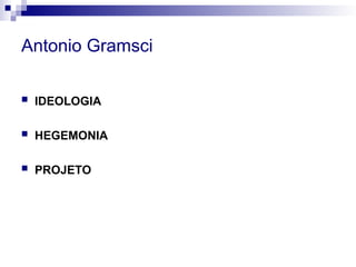 Antonio Gramsci
 IDEOLOGIA
 HEGEMONIA
 PROJETO
 