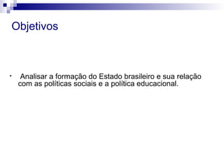 • Analisar a formação do Estado brasileiro e sua relação
com as políticas sociais e a política educacional.
Objetivos
 