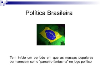 Política Brasileira
Tem início um período em que as massas populares
permanecem como “parceiro-fantasma” no jogo político
 