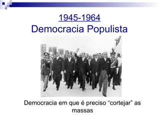 1945-1964
Democracia Populista
Democracia em que é preciso “cortejar” as
massas
 