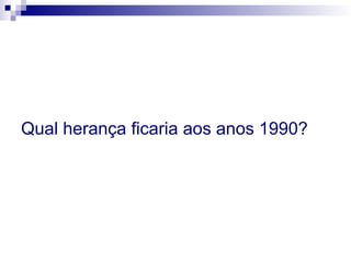 Qual herança ficaria aos anos 1990?
 