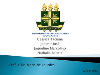 Gessica Taciana
Joelmir José
Jaqueline Marcolino
Nathalia Batista
22/04/2015
Prof. e Dr. Maria de Lourdes
 