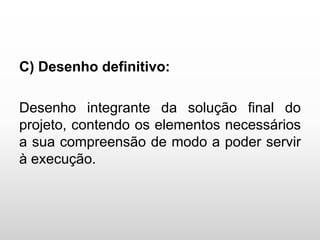 C) Desenho definitivo:
Desenho integrante da solução final do
projeto, contendo os elementos necessários
a sua compreensão de modo a poder servir
à execução.
 