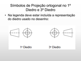 Símbolos de Projeção ortogonal no 1º
Diedro e 3º Diedro
• Na legenda deve estar incluída a representação
do diedro usado no desenho:
 