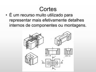 Cortes
• É um recurso muito utilizado para
representar mais efetivamente detalhes
internos de componentes ou montagens.
 