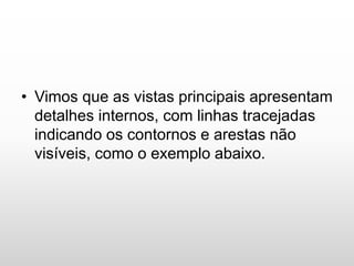 • Vimos que as vistas principais apresentam
detalhes internos, com linhas tracejadas
indicando os contornos e arestas não
visíveis, como o exemplo abaixo.
 