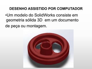 DESENHO ASSISTIDO POR COMPUTADOR
•Um modelo do SolidWorks consiste em
geometria sólida 3D em um documento
de peça ou montagem.
 