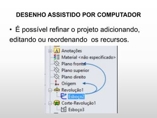 DESENHO ASSISTIDO POR COMPUTADOR
• É possível refinar o projeto adicionando,
editando ou reordenando os recursos.
 