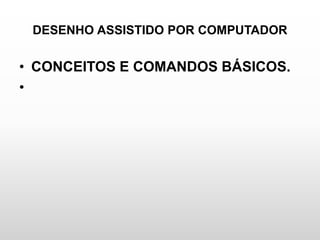DESENHO ASSISTIDO POR COMPUTADOR
• CONCEITOS E COMANDOS BÁSICOS.
•
 