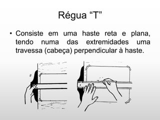 Régua “T”
• Consiste em uma haste reta e plana,
tendo numa das extremidades uma
travessa (cabeça) perpendicular à haste.
 