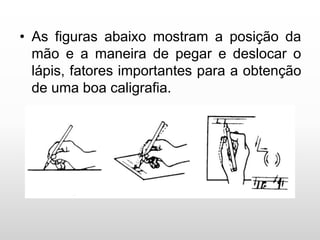 • As figuras abaixo mostram a posição da
mão e a maneira de pegar e deslocar o
lápis, fatores importantes para a obtenção
de uma boa caligrafia.
 