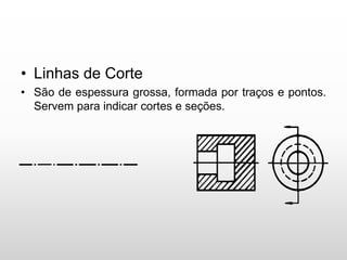 • Linhas de Corte
• São de espessura grossa, formada por traços e pontos.
Servem para indicar cortes e seções.
 