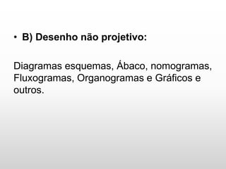 • B) Desenho não projetivo:
Diagramas esquemas, Ábaco, nomogramas,
Fluxogramas, Organogramas e Gráficos e
outros.
 