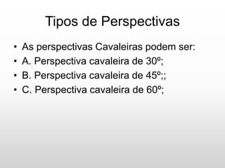Tipos de Perspectivas
• As perspectivas Cavaleiras podem ser:
• A. Perspectiva cavaleira de 30º;
• B. Perspectiva cavaleira de 45º;;
• C. Perspectiva cavaleira de 60º;
 