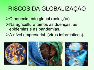RISCOS DA GLOBALIZAÇÃO
O aquecimento global (poluição)
Na agricultura temos as doenças, as
 epidemias e as pandemias.
A nível empresarial (vírus informáticos).
 