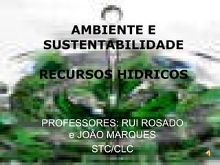 AMBIENTE E
SUSTENTABILIDADE

RECURSOS HIDRICOS


PROFESSORES: RUI ROSADO
    e JOÃO MARQUES
        STC/CLC
 