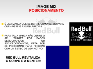 IMAGE MIX POSICIONAMENTO É UMA MARCA QUE SE DEFINE COMO SENDO PARA QUEM DESEJA E QUEM PRECISA PARA TAL A MARCA NÃO DEFINE O SEU TARGET POR DADOS DEMOGRÁFICOS OU SOCIOECONÓMICOS, OPTA POR SE POSICIONAR PARA PESSOAS COM UM ESTILO DE VIDA ACTIVO RED BULL REVITALIZA O CORPO E A MENTE!!! 