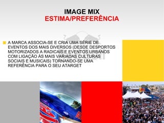 IMAGE MIX ESTIMA/PREFERÊNCIA A MARCA ASSOCIA-SE E CRIA UMA SÉRIE DE EVENTOS DOS MAIS DIVERSOS (DESDE DESPORTOS MOTORIZADOS A RADICAIS E EVENTOS URBANOS COM LIGAÇÃO ÁS MAIS VARIADAS CULTURAS SOCIAIS E MUSICAIS) TORNANDO-SE UMA REFERÊNCIA PARA O SEU ATARGET 