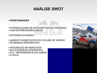 ANÁLISE SWOT OPORTUNIDADES POTENCIALIDADE DE INTEGRAR NOVAS PARCERIAS COM DISTRIBUIDORES LOCAIS EXTENSÃO DA MARCA AUMENTO SIGNIFICATIVO DO VOLUME DE VENDAS DE BEBIDAS ENERGÉTICAS INTEGRAÇÃO EM MERCADOS DE CATEGORIAS DIFERENTES (P.E.: REFRIGERANTES DE SABOR A COLA) 
