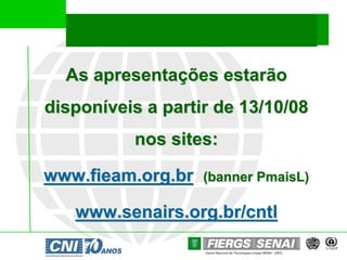 As apresentações estarão
disponíveis a partir de 13/10/08
          nos sites:

www.fieam.org.br   (banner PmaisL)

   www.senairs.org.br/cntl
 