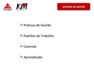  Práticas de Gestão
 Padrões de Trabalho
 Controle
 Aprendizado
SISTEMA DE GESTÃO
 