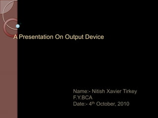A Presentation On Output Device




                    Name:- Nitish Xavier Tirkey
                    F.Y.BCA
                    Date:- 4th October, 2010
 
