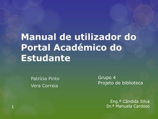 Manual de utilizador do
Portal Académico do
Estudante
Patrícia Pinto
Vera Correia
Grupo 4
Projeto de biblioteca
Eng.ª Cândida Silva
Dr.ª Manuela Cardoso1
 
