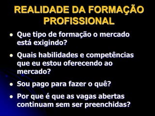 REALIDADE DA FORMAÇÃO PROFISSIONALQue tipo de formação o mercado está exigindo?Quais habilidades e competências que eu estou oferecendo ao mercado?Sou pago para fazer o quê?Porque é que as vagas abertas continuam sem ser preenchidas?