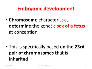3/29/2018 Prof.Dr.R.R.Deshpande 11
Embryonic development
• Chromosome characteristics
determine the genetic sex of a fetus
at conception
• This is specifically based on the 23rd
pair of chromosomes that is
inherited
 